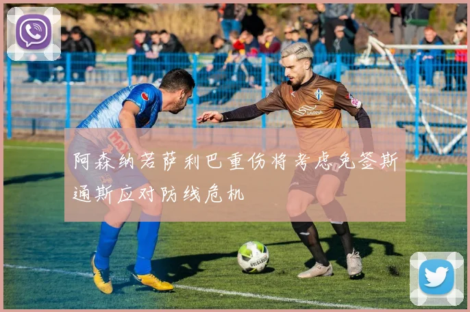 阿森纳若萨利巴重伤将考虑免签斯通斯应对防线危机