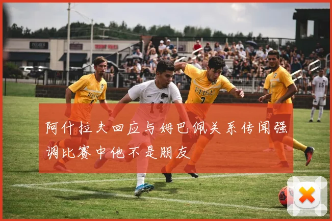 阿什拉夫回应与姆巴佩关系传闻强调比赛中他不是朋友