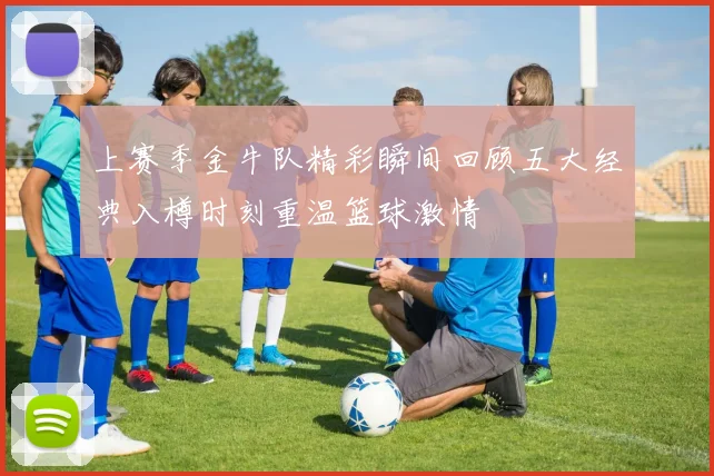 上赛季金牛队精彩瞬间回顾五大经典入樽时刻重温篮球激情