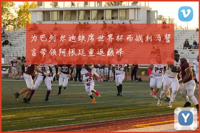 为巴列尔迪缺席世界杯而战利马誓言带领阿根廷重返巅峰