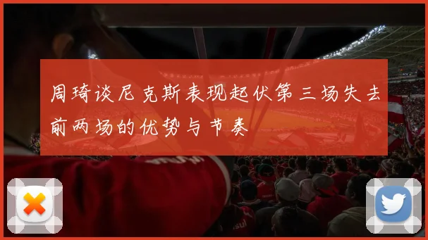 周琦谈尼克斯表现起伏第三场失去前两场的优势与节奏