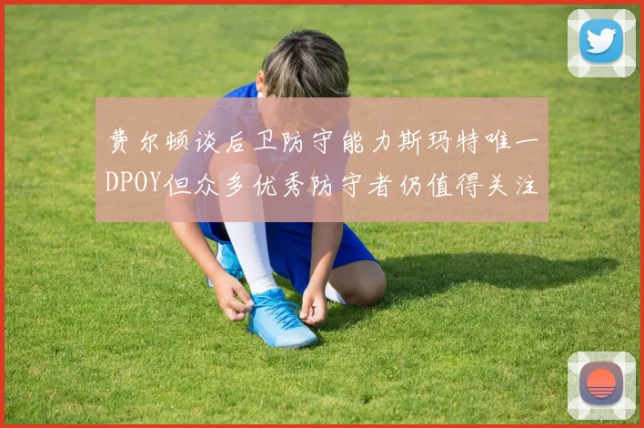 费尔顿谈后卫防守能力斯玛特唯一DPOY但众多优秀防守者仍值得关注