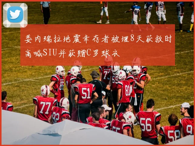 委内瑞拉地震幸存者被埋8天获救时高喊SIU并获赠C罗球衣