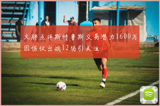 文胖点评斯特鲁斯交易潜力1600万因伤仅出战12场引关注
