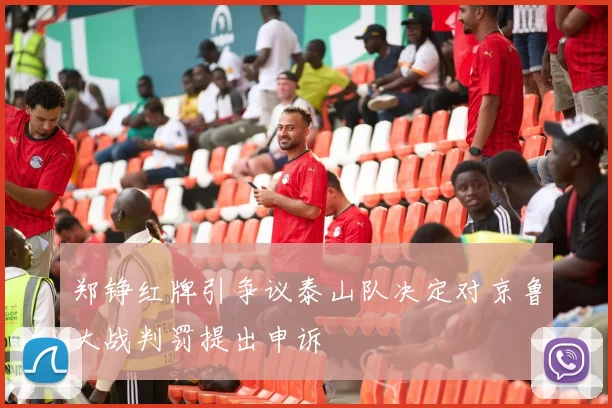 郑铮红牌引争议泰山队决定对京鲁大战判罚提出申诉