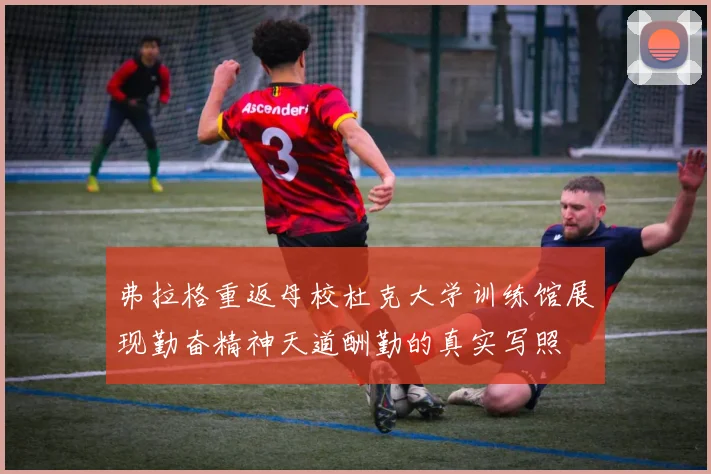 弗拉格重返母校杜克大学训练馆展现勤奋精神天道酬勤的真实写照