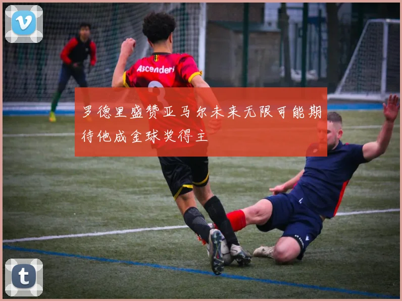 罗德里盛赞亚马尔未来无限可能期待他成金球奖得主