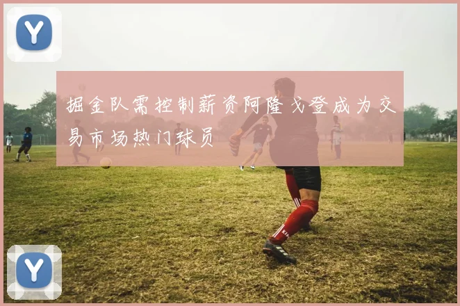 掘金队需控制薪资阿隆戈登成为交易市场热门球员