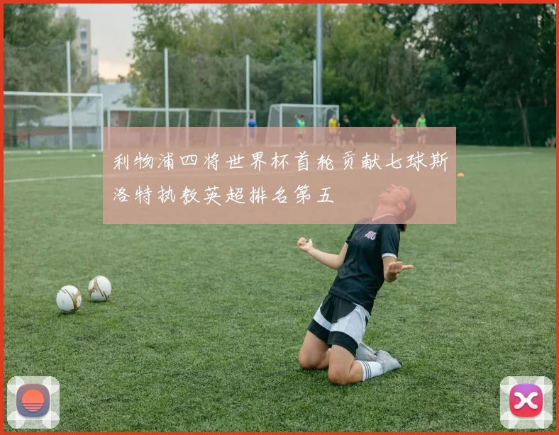 利物浦四将世界杯首轮贡献七球斯洛特执教英超排名第五