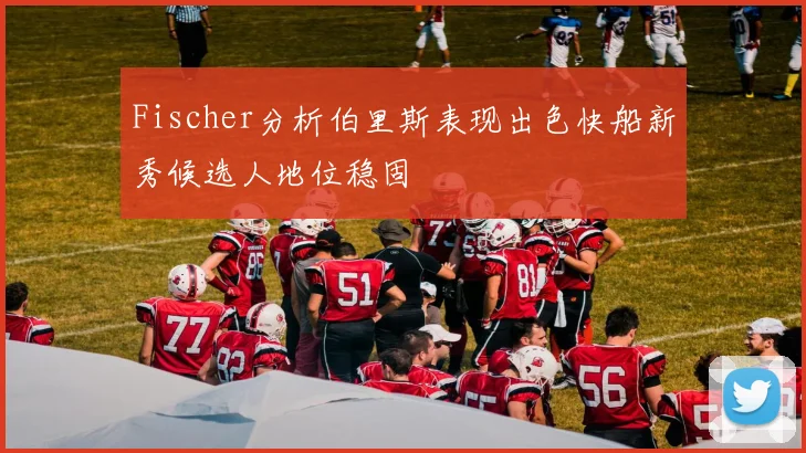 Fischer分析伯里斯表现出色快船新秀候选人地位稳固
