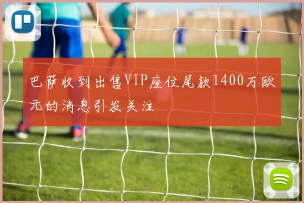 巴萨收到出售VIP座位尾款1400万欧元的消息引发关注