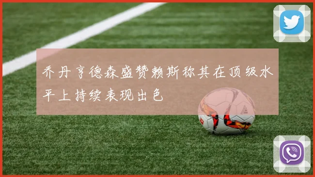 乔丹亨德森盛赞赖斯称其在顶级水平上持续表现出色