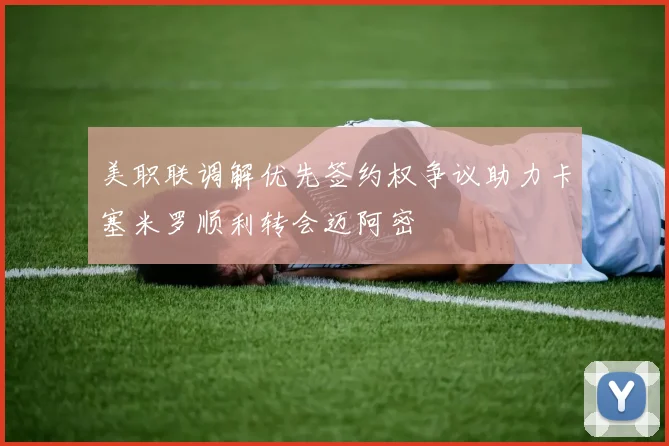 美职联调解优先签约权争议助力卡塞米罗顺利转会迈阿密